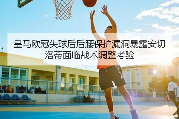 皇马欧冠失球后后腰保护漏洞暴露安切洛蒂面临战术调整考验（MKSPORTS）